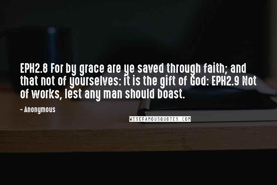 Anonymous Quotes: EPH2.8 For by grace are ye saved through faith; and that not of yourselves: it is the gift of God: EPH2.9 Not of works, lest any man should boast.