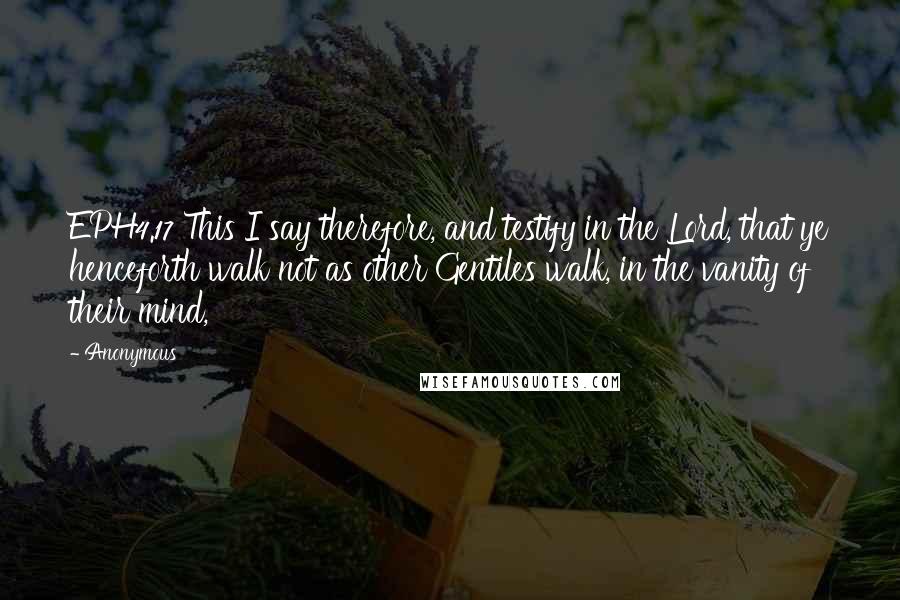 Anonymous Quotes: EPH4.17 This I say therefore, and testify in the Lord, that ye henceforth walk not as other Gentiles walk, in the vanity of their mind,