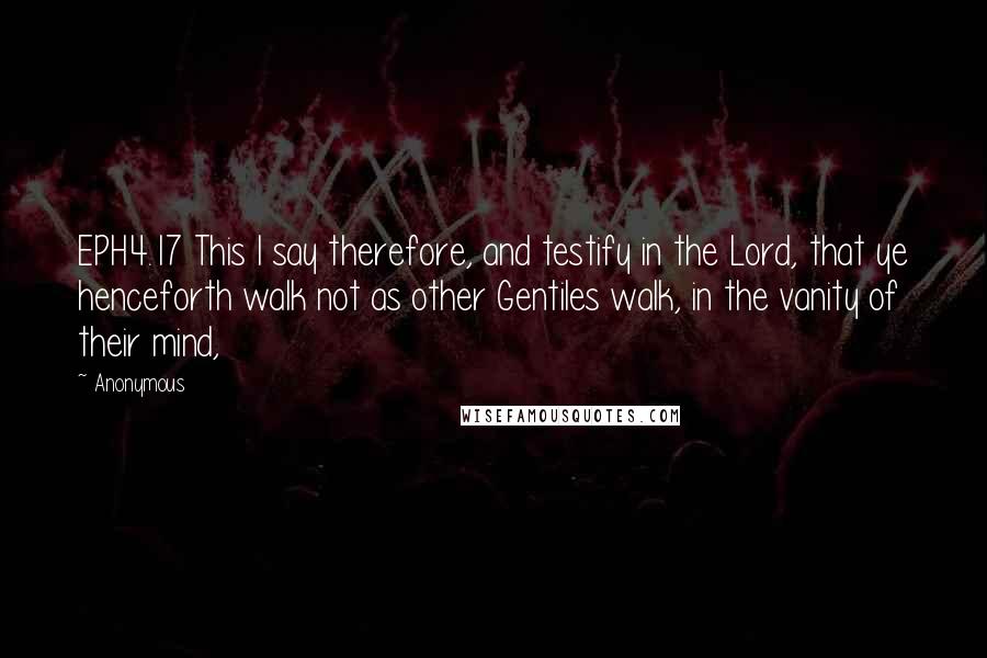Anonymous Quotes: EPH4.17 This I say therefore, and testify in the Lord, that ye henceforth walk not as other Gentiles walk, in the vanity of their mind,