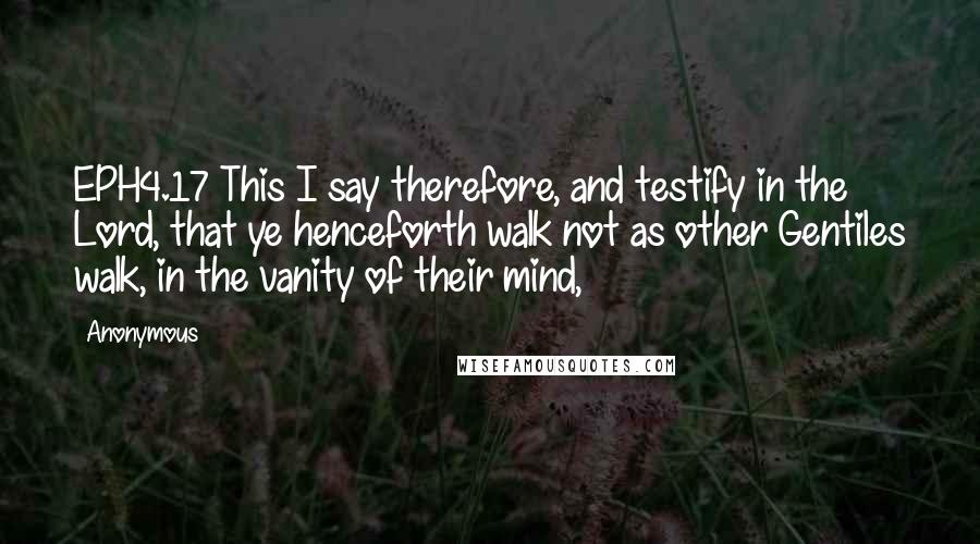 Anonymous Quotes: EPH4.17 This I say therefore, and testify in the Lord, that ye henceforth walk not as other Gentiles walk, in the vanity of their mind,