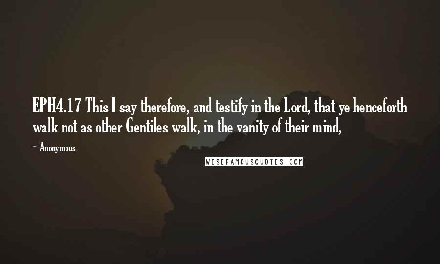Anonymous Quotes: EPH4.17 This I say therefore, and testify in the Lord, that ye henceforth walk not as other Gentiles walk, in the vanity of their mind,