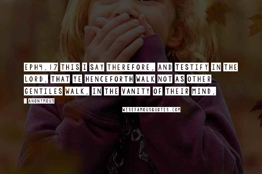 Anonymous Quotes: EPH4.17 This I say therefore, and testify in the Lord, that ye henceforth walk not as other Gentiles walk, in the vanity of their mind,