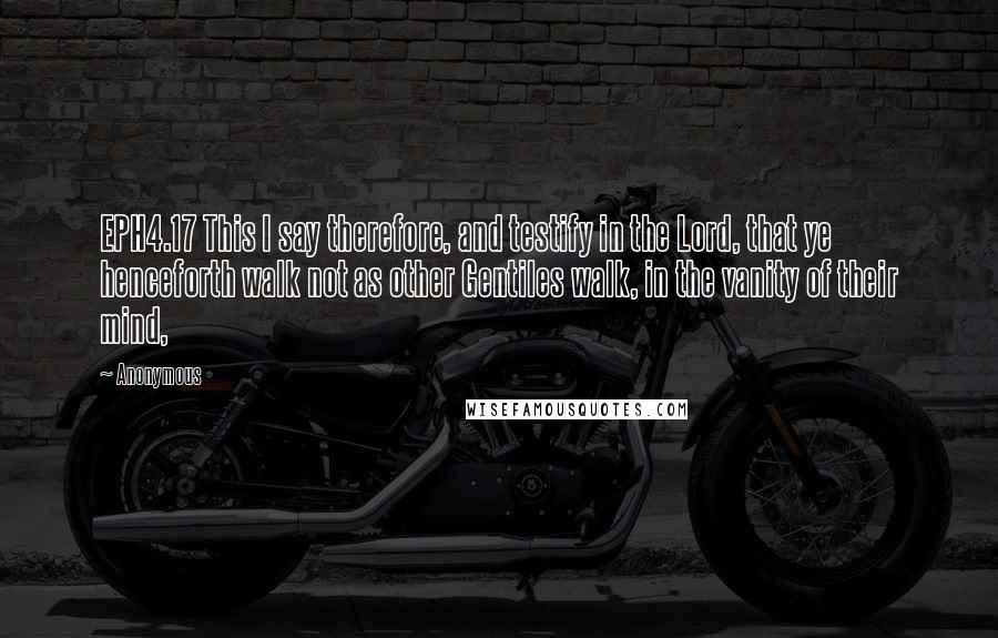 Anonymous Quotes: EPH4.17 This I say therefore, and testify in the Lord, that ye henceforth walk not as other Gentiles walk, in the vanity of their mind,