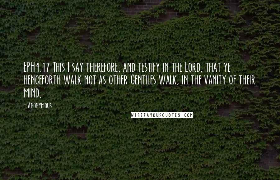Anonymous Quotes: EPH4.17 This I say therefore, and testify in the Lord, that ye henceforth walk not as other Gentiles walk, in the vanity of their mind,