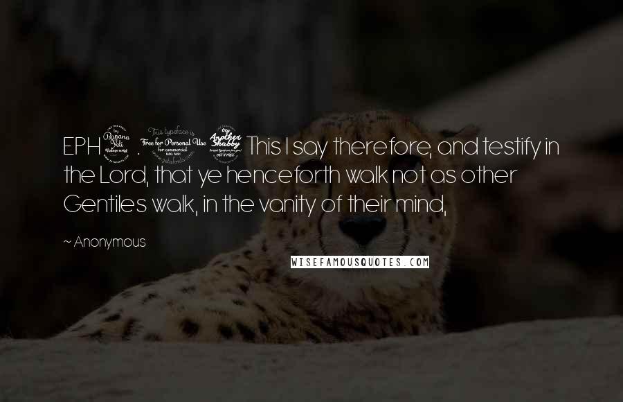 Anonymous Quotes: EPH4.17 This I say therefore, and testify in the Lord, that ye henceforth walk not as other Gentiles walk, in the vanity of their mind,
