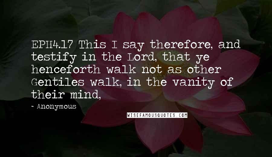 Anonymous Quotes: EPH4.17 This I say therefore, and testify in the Lord, that ye henceforth walk not as other Gentiles walk, in the vanity of their mind,
