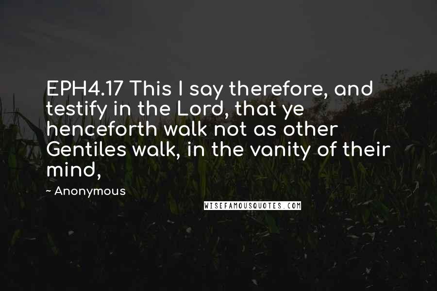 Anonymous Quotes: EPH4.17 This I say therefore, and testify in the Lord, that ye henceforth walk not as other Gentiles walk, in the vanity of their mind,