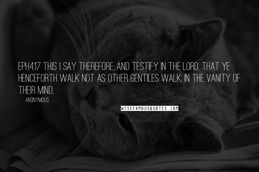 Anonymous Quotes: EPH4.17 This I say therefore, and testify in the Lord, that ye henceforth walk not as other Gentiles walk, in the vanity of their mind,
