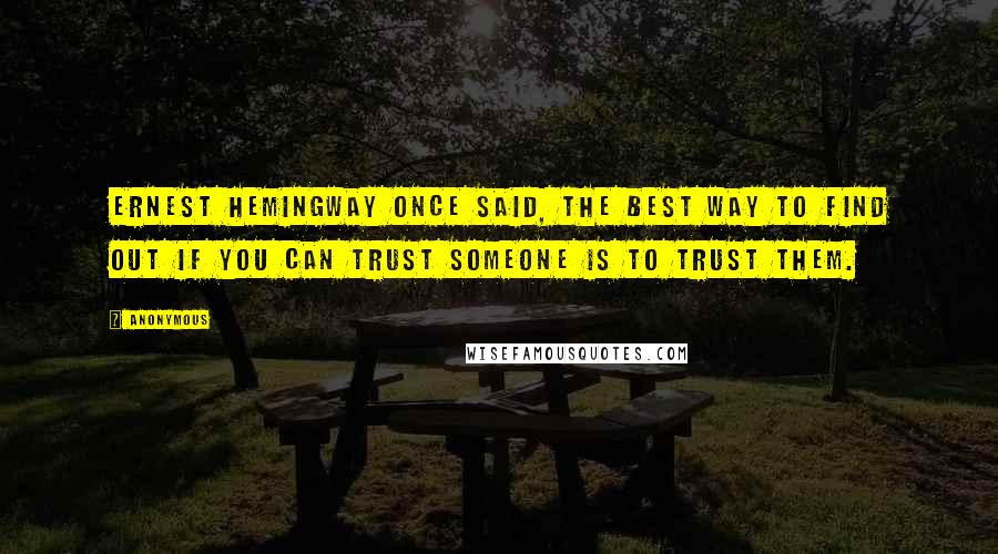 Anonymous Quotes: Ernest Hemingway once said, The best way to find out if you can trust someone is to trust them.
