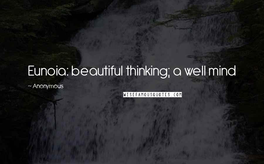 Anonymous Quotes: Eunoia: beautiful thinking; a well mind