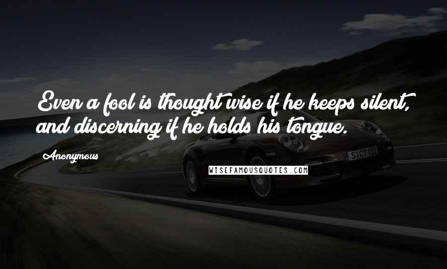 Anonymous Quotes: Even a fool is thought wise if he keeps silent, and discerning if he holds his tongue.