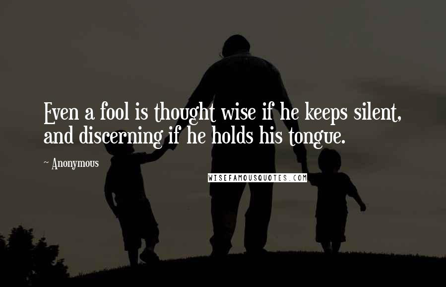 Anonymous Quotes: Even a fool is thought wise if he keeps silent, and discerning if he holds his tongue.