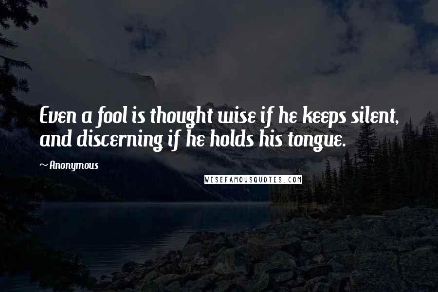 Anonymous Quotes: Even a fool is thought wise if he keeps silent, and discerning if he holds his tongue.