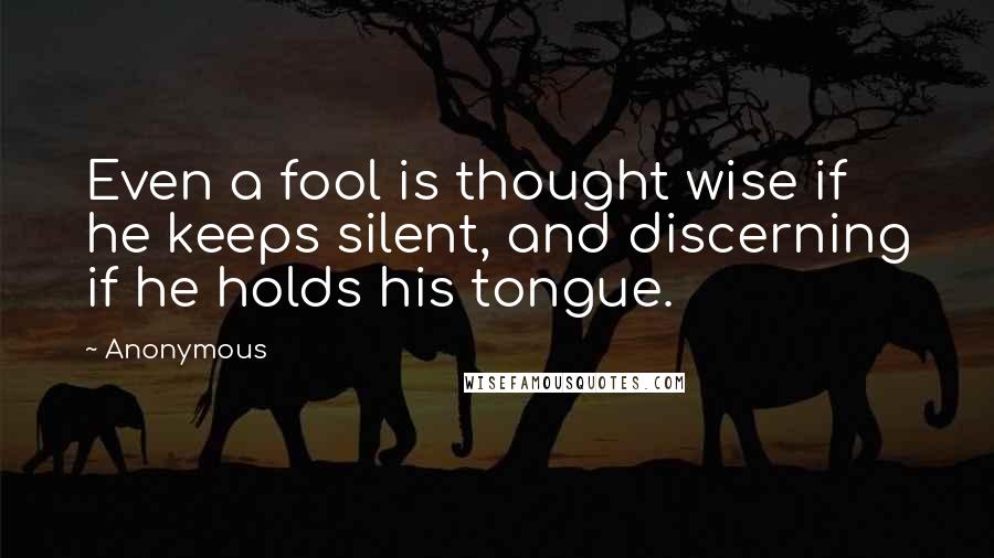 Anonymous Quotes: Even a fool is thought wise if he keeps silent, and discerning if he holds his tongue.