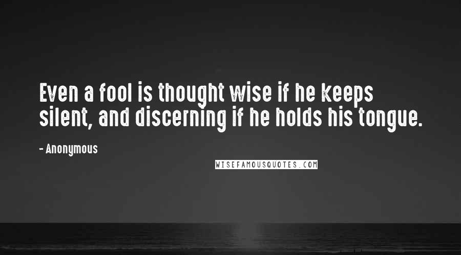 Anonymous Quotes: Even a fool is thought wise if he keeps silent, and discerning if he holds his tongue.