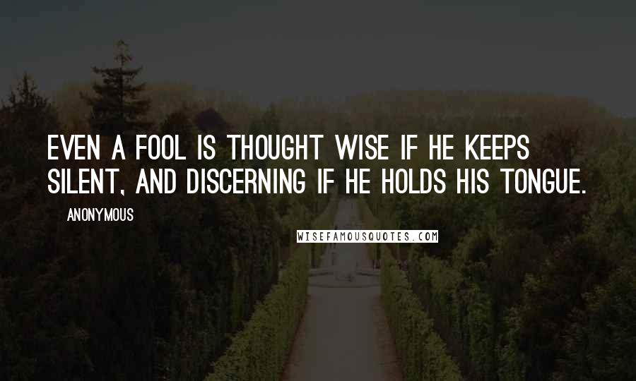 Anonymous Quotes: Even a fool is thought wise if he keeps silent, and discerning if he holds his tongue.