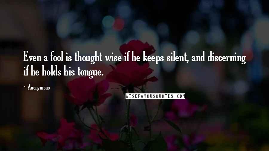 Anonymous Quotes: Even a fool is thought wise if he keeps silent, and discerning if he holds his tongue.