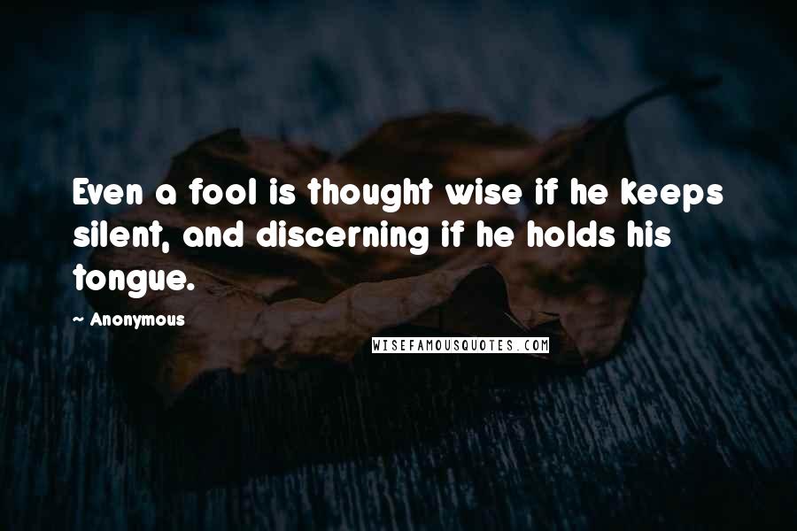 Anonymous Quotes: Even a fool is thought wise if he keeps silent, and discerning if he holds his tongue.