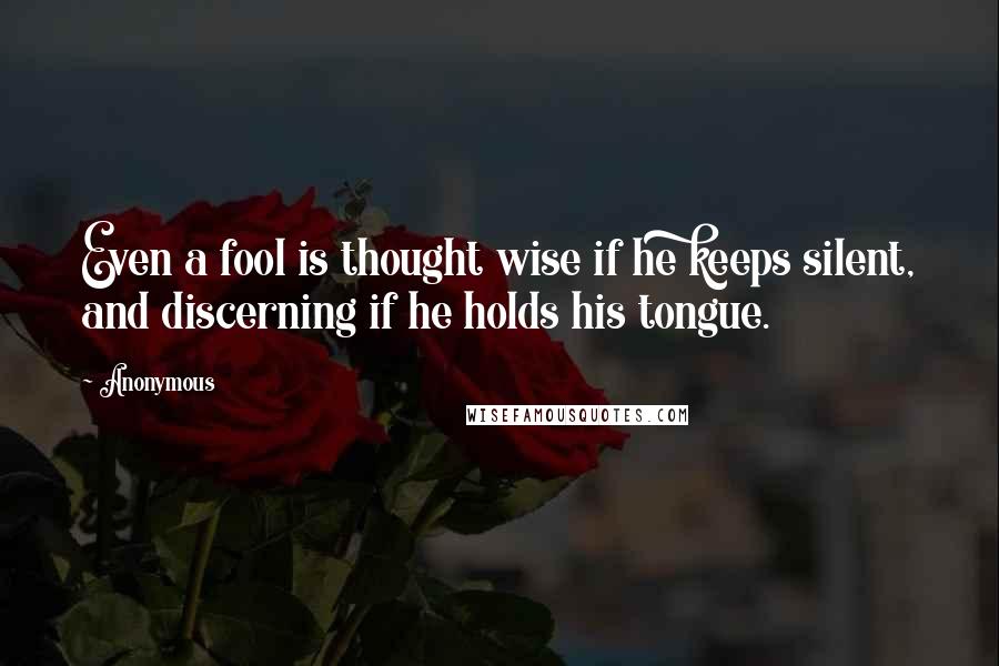 Anonymous Quotes: Even a fool is thought wise if he keeps silent, and discerning if he holds his tongue.