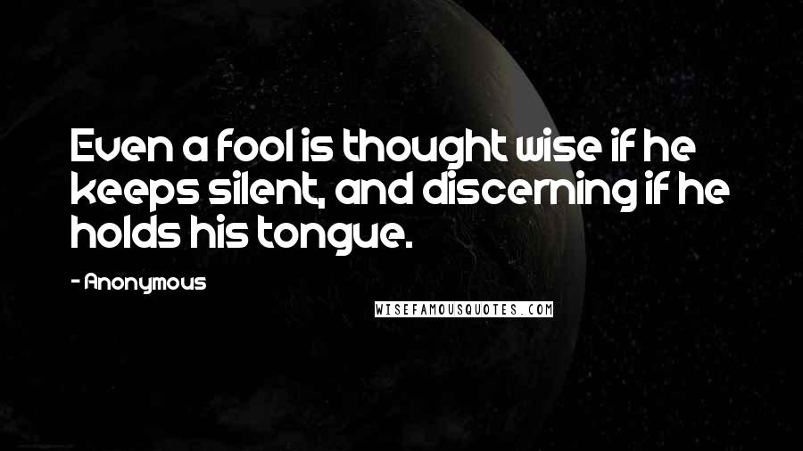 Anonymous Quotes: Even a fool is thought wise if he keeps silent, and discerning if he holds his tongue.