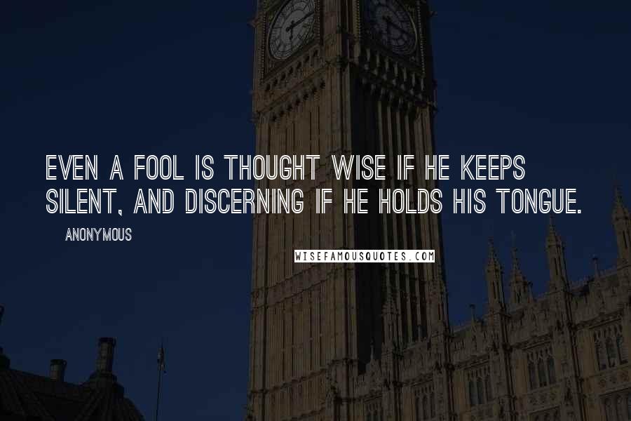 Anonymous Quotes: Even a fool is thought wise if he keeps silent, and discerning if he holds his tongue.