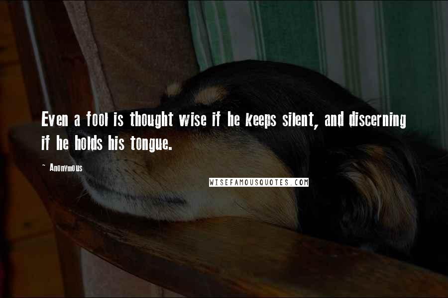 Anonymous Quotes: Even a fool is thought wise if he keeps silent, and discerning if he holds his tongue.