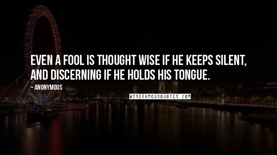 Anonymous Quotes: Even a fool is thought wise if he keeps silent, and discerning if he holds his tongue.