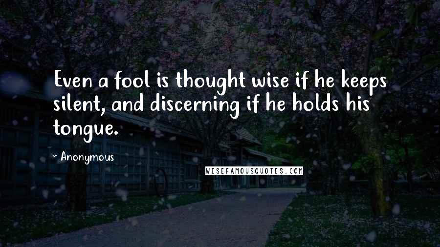 Anonymous Quotes: Even a fool is thought wise if he keeps silent, and discerning if he holds his tongue.