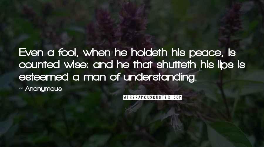 Anonymous Quotes: Even a fool, when he holdeth his peace, is counted wise: and he that shutteth his lips is esteemed a man of understanding.