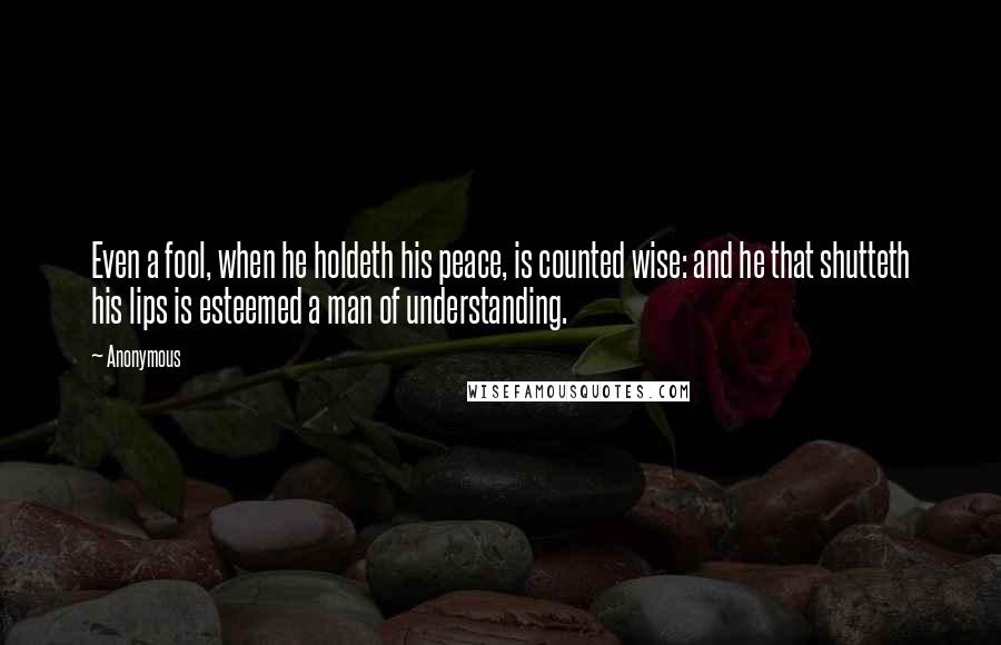 Anonymous Quotes: Even a fool, when he holdeth his peace, is counted wise: and he that shutteth his lips is esteemed a man of understanding.