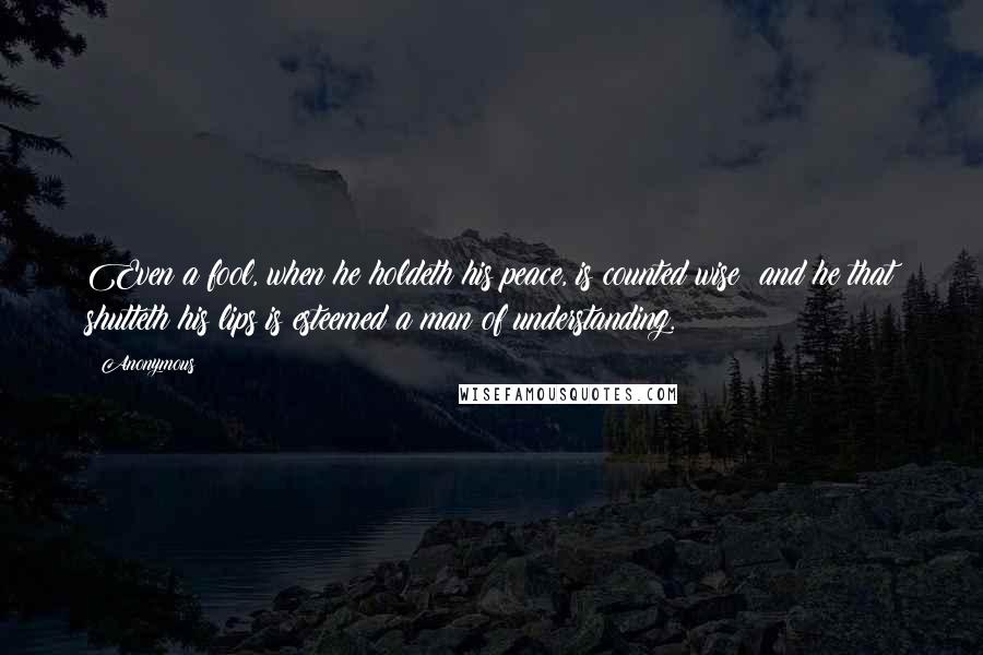 Anonymous Quotes: Even a fool, when he holdeth his peace, is counted wise: and he that shutteth his lips is esteemed a man of understanding.