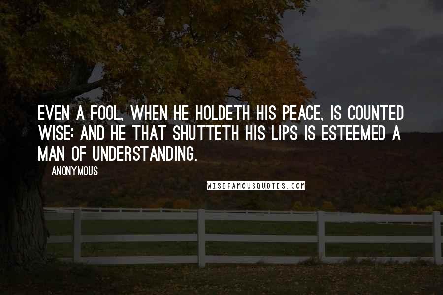 Anonymous Quotes: Even a fool, when he holdeth his peace, is counted wise: and he that shutteth his lips is esteemed a man of understanding.