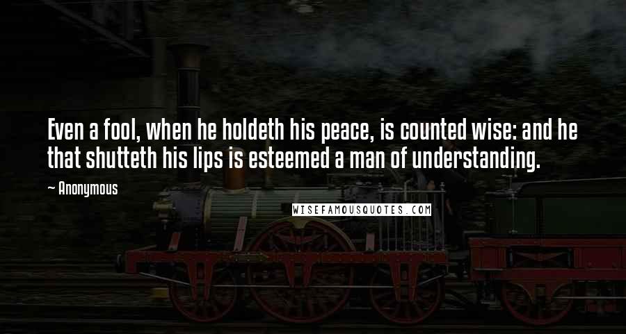 Anonymous Quotes: Even a fool, when he holdeth his peace, is counted wise: and he that shutteth his lips is esteemed a man of understanding.