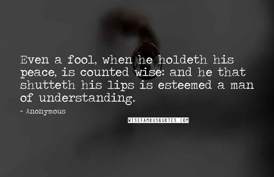Anonymous Quotes: Even a fool, when he holdeth his peace, is counted wise: and he that shutteth his lips is esteemed a man of understanding.