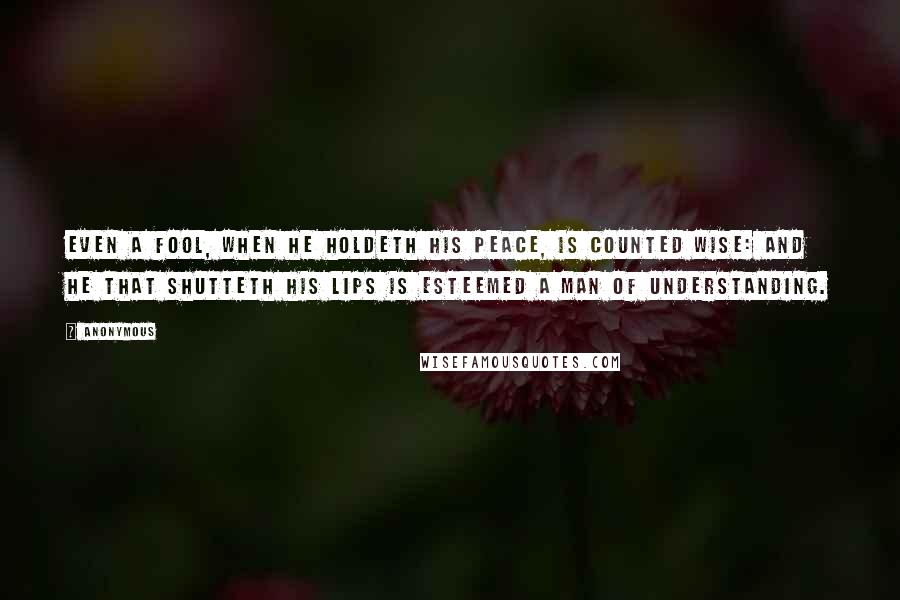 Anonymous Quotes: Even a fool, when he holdeth his peace, is counted wise: and he that shutteth his lips is esteemed a man of understanding.