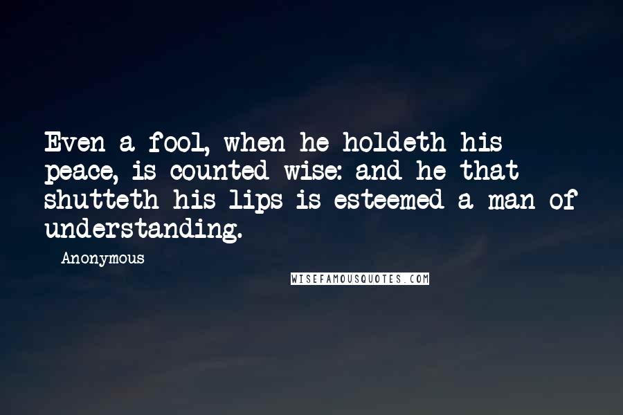 Anonymous Quotes: Even a fool, when he holdeth his peace, is counted wise: and he that shutteth his lips is esteemed a man of understanding.