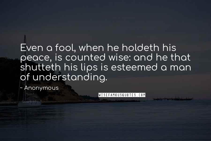 Anonymous Quotes: Even a fool, when he holdeth his peace, is counted wise: and he that shutteth his lips is esteemed a man of understanding.