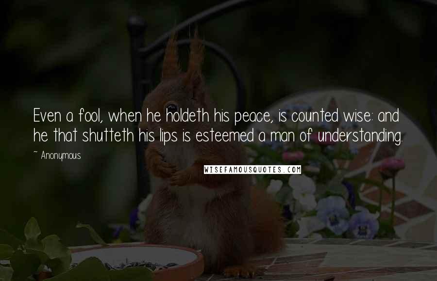 Anonymous Quotes: Even a fool, when he holdeth his peace, is counted wise: and he that shutteth his lips is esteemed a man of understanding.