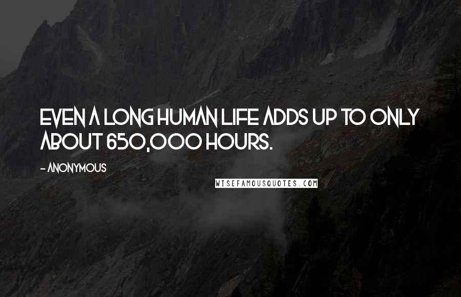 Anonymous Quotes: Even a long human life adds up to only about 650,000 hours.