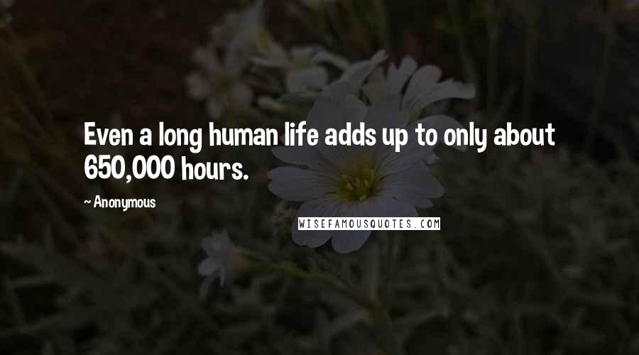 Anonymous Quotes: Even a long human life adds up to only about 650,000 hours.