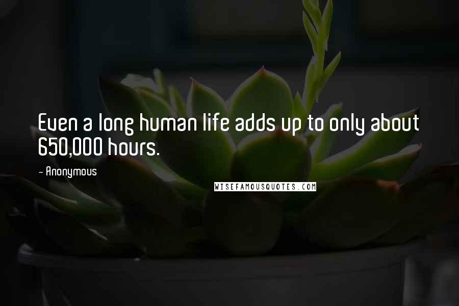 Anonymous Quotes: Even a long human life adds up to only about 650,000 hours.