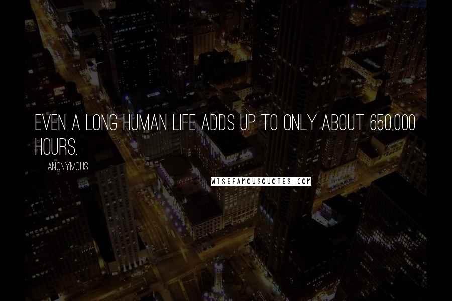 Anonymous Quotes: Even a long human life adds up to only about 650,000 hours.