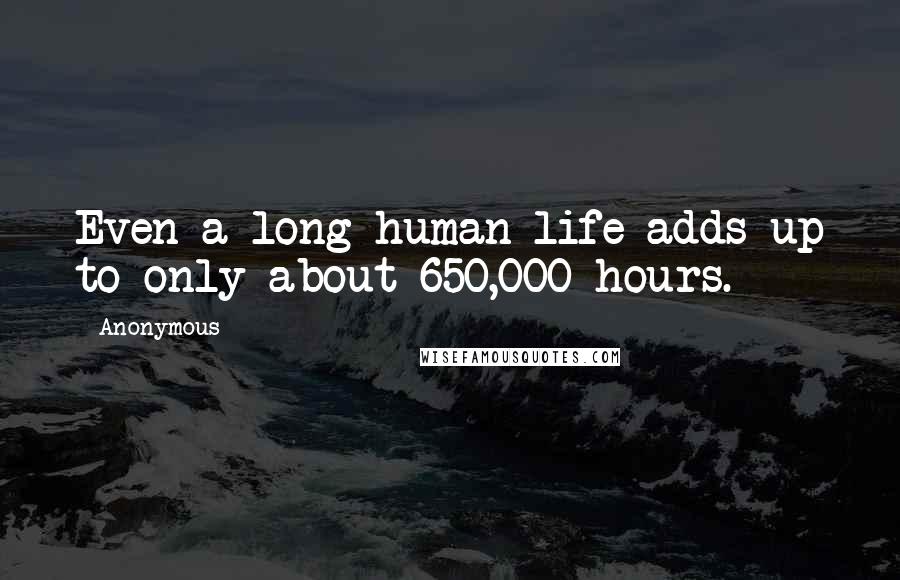 Anonymous Quotes: Even a long human life adds up to only about 650,000 hours.