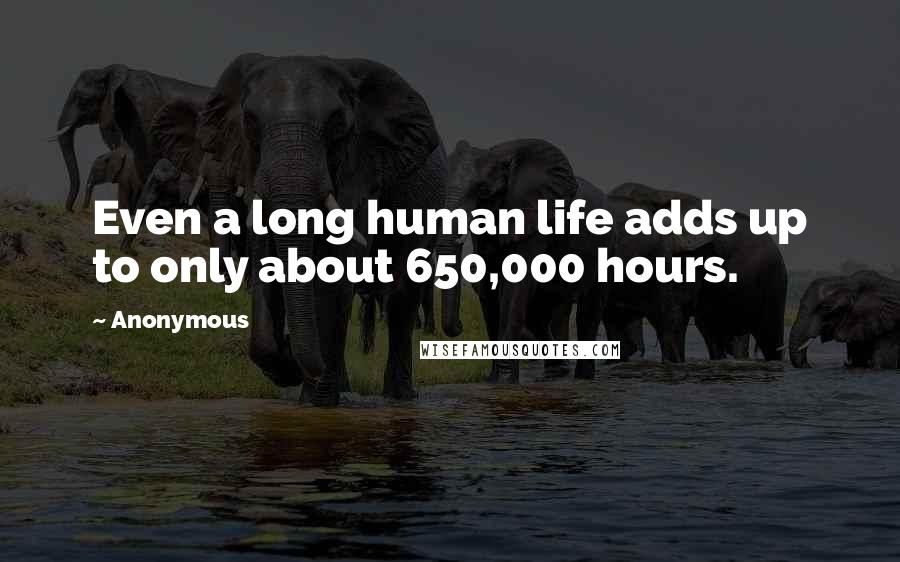 Anonymous Quotes: Even a long human life adds up to only about 650,000 hours.