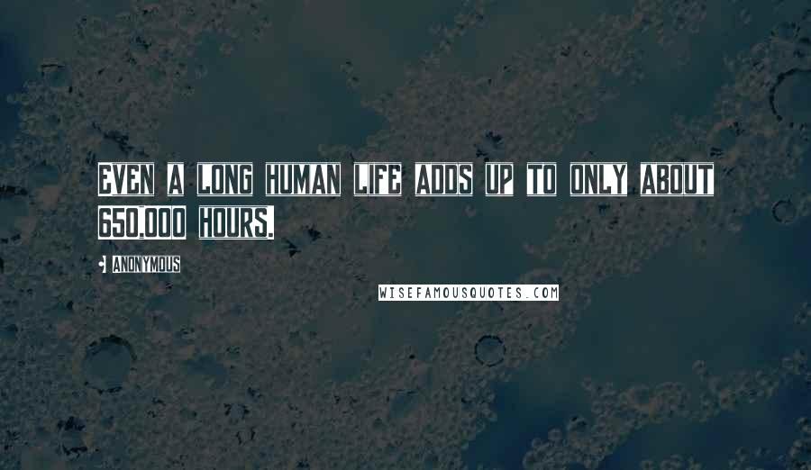 Anonymous Quotes: Even a long human life adds up to only about 650,000 hours.