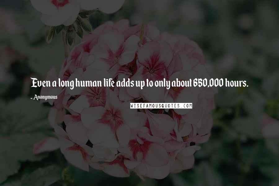 Anonymous Quotes: Even a long human life adds up to only about 650,000 hours.