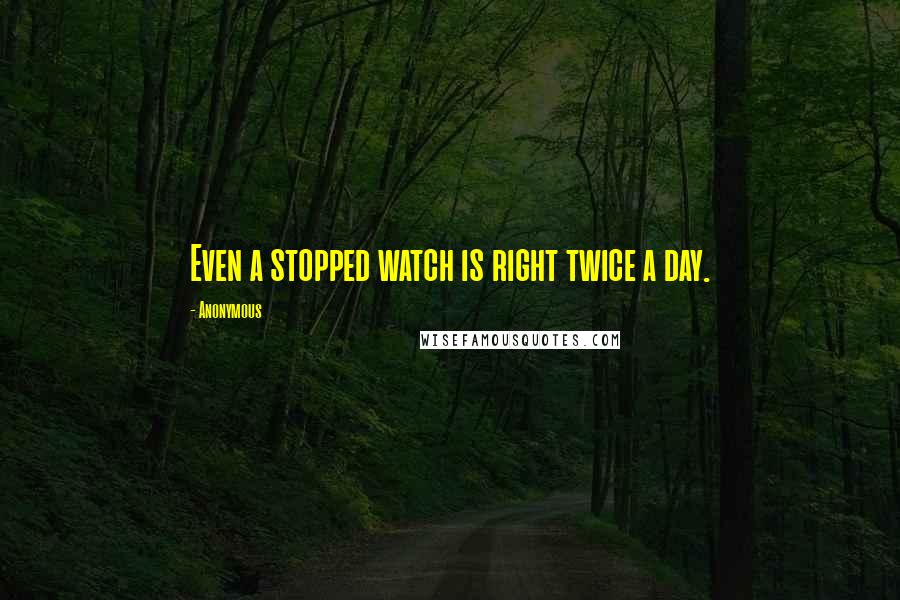 Anonymous Quotes: Even a stopped watch is right twice a day.