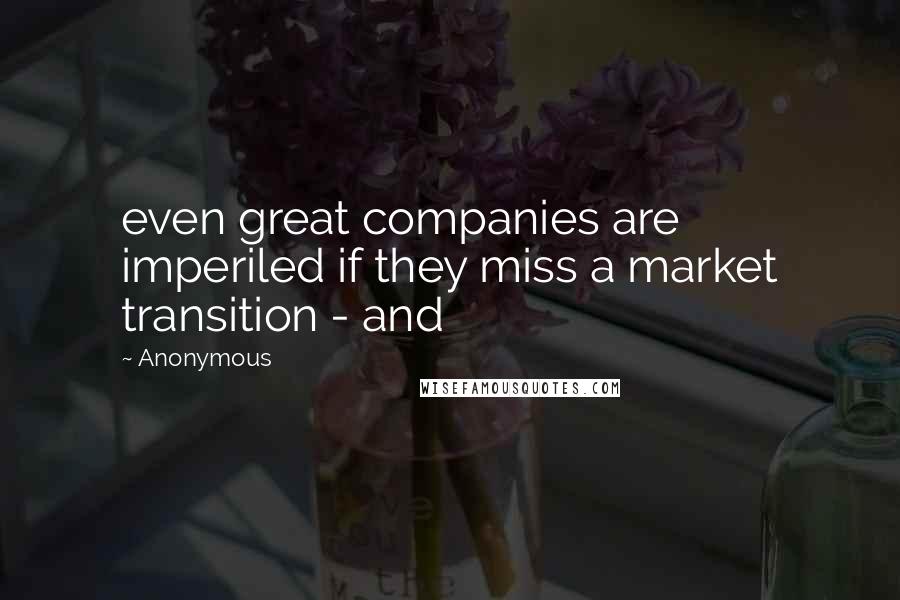 Anonymous Quotes: even great companies are imperiled if they miss a market transition - and