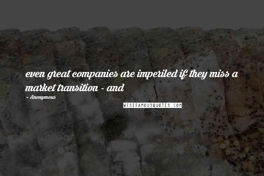Anonymous Quotes: even great companies are imperiled if they miss a market transition - and