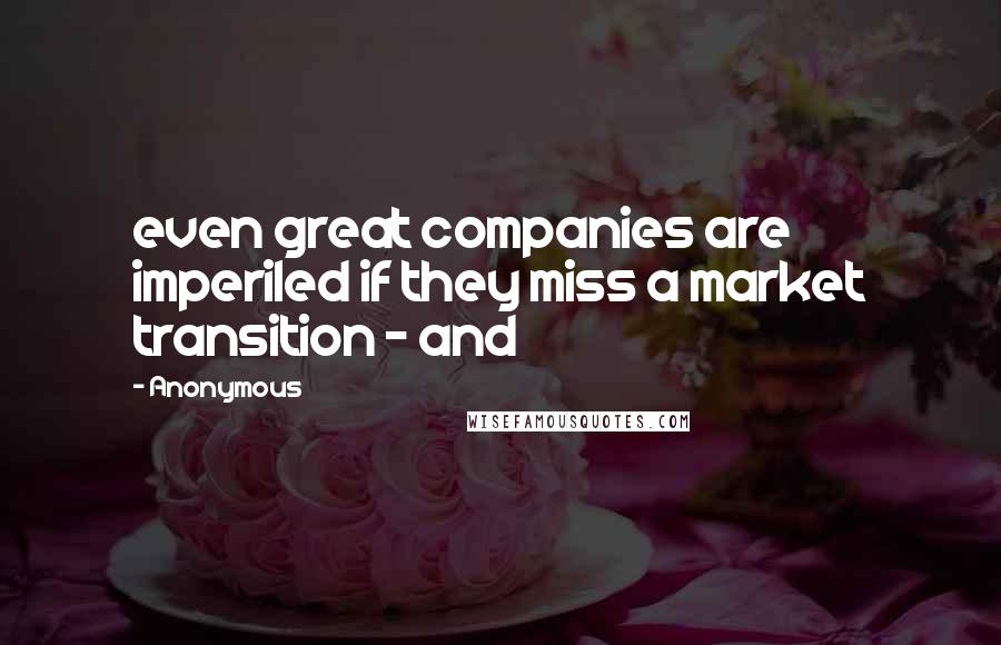 Anonymous Quotes: even great companies are imperiled if they miss a market transition - and